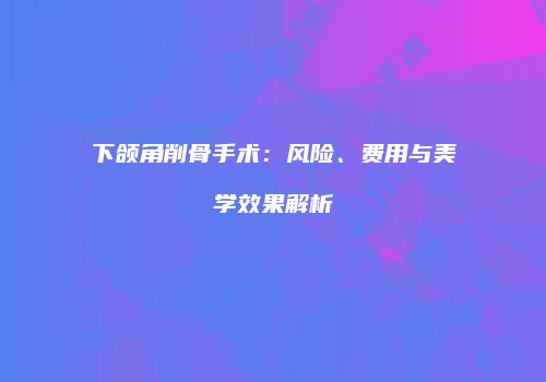 下颌角削骨手术：风险、费用与美学效果解析
