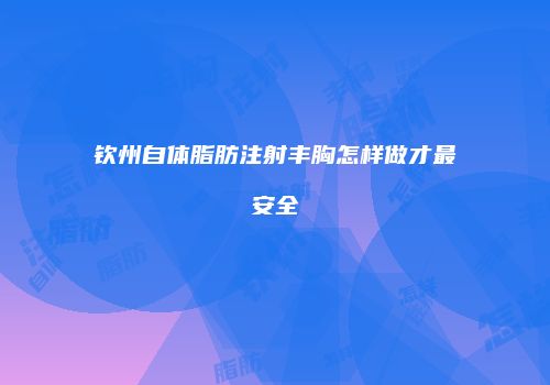 钦州自体脂肪注射丰胸怎样做才最安全
