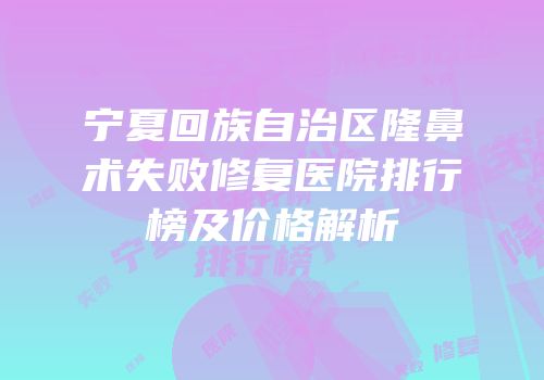 宁夏回族自治区隆鼻术失败修复医院排行榜及价格解析
