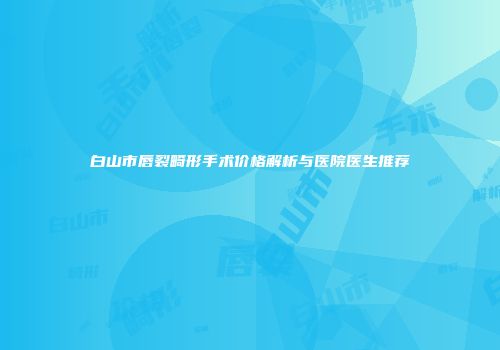 白山市唇裂畸形手术价格解析与医院医生推荐