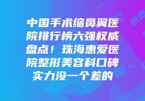 中国手术缩鼻翼医院排行榜六强权威盘点！珠海惠爱医院整形美容科口碑实力没一个差的