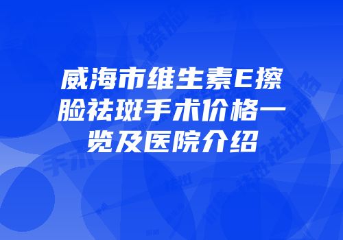 威海市维生素E擦脸祛斑手术价格一览及医院介绍