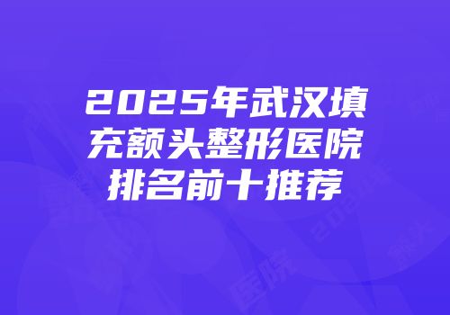 2025年武汉填充额头整形医院排名前十推荐