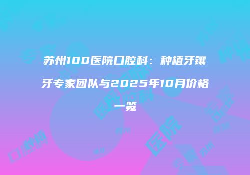 苏州100医院口腔科：种植牙镶牙专家团队与2025年10月价格一览