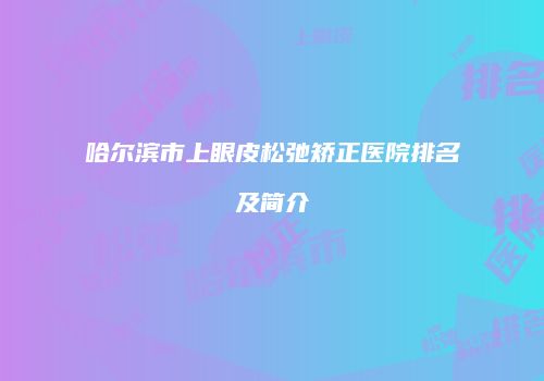 哈尔滨市上眼皮松弛矫正医院排名及简介