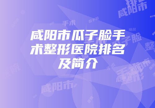 咸阳市瓜子脸手术整形医院排名及简介