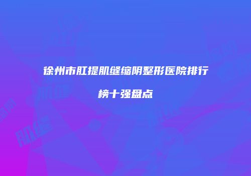 徐州市肛提肌缝缩阴整形医院排行榜十强盘点