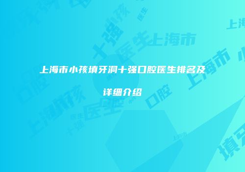 上海市小孩填牙洞十强口腔医生排名及详细介绍