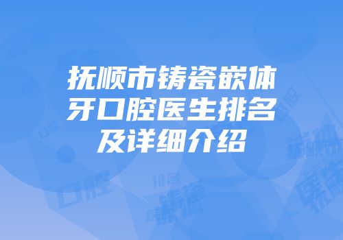 抚顺市铸瓷嵌体牙口腔医生排名及详细介绍