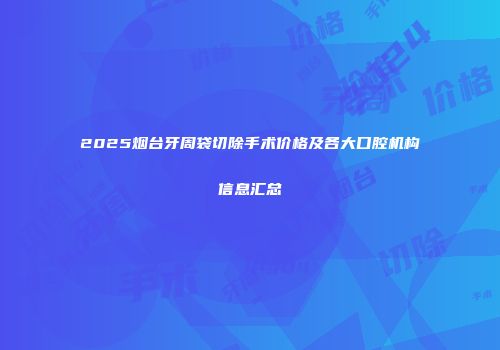 2025烟台牙周袋切除手术价格及各大口腔机构信息汇总