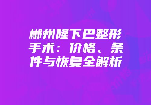 郴州隆下巴整形手术：价格、条件与恢复全解析