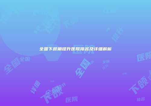 全国下颌角提升医院排名及详细解析