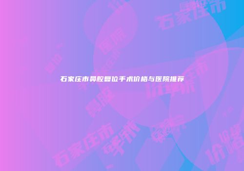 石家庄市鼻腔复位手术价格与医院推荐