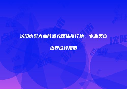 沈阳市彩光点阵激光医生排行榜：专业美容治疗选择指南