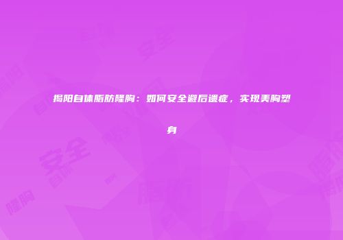 揭阳自体脂肪隆胸：如何安全避后遗症，实现美胸塑身