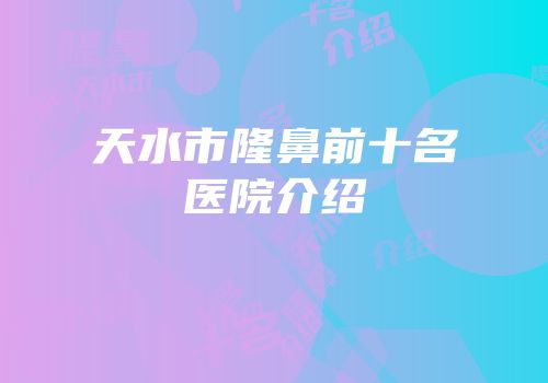 天水市隆鼻前十名医院介绍
