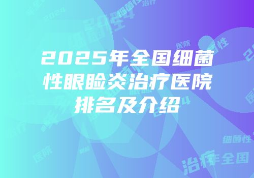 2025年全国细菌性眼睑炎治疗医院排名及介绍