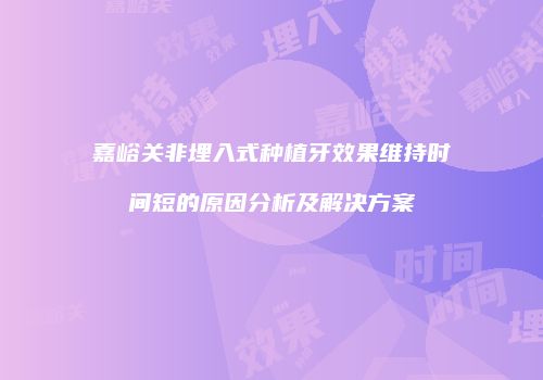 嘉峪关非埋入式种植牙效果维持时间短的原因分析及解决方案