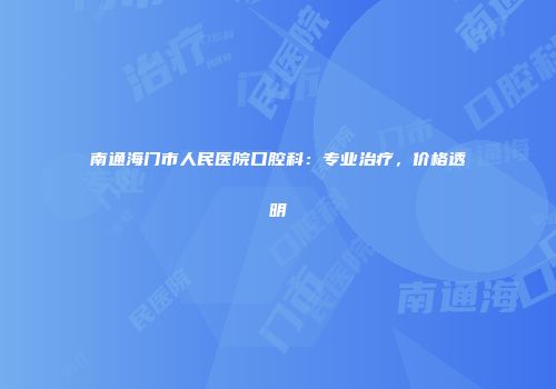 南通海门市人民医院口腔科：专业治疗，价格透明
