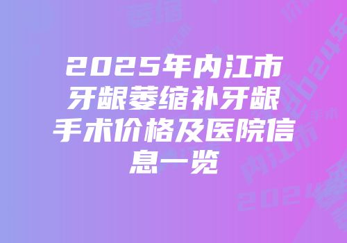 2025年内江市牙龈萎缩补牙龈手术价格及医院信息一览