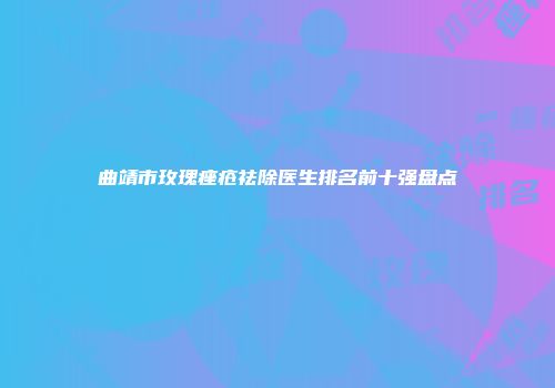 曲靖市玫瑰痤疮祛除医生排名前十强盘点