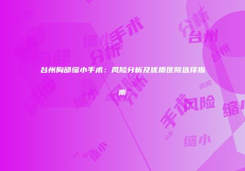 台州胸部缩小手术：风险分析及优质医院选择指南