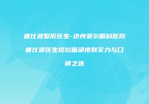 唐仕波整形医生-达州爱尔眼科医院唐仕波医生提拉面部皮肤实力与口碑之选