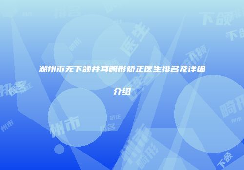 湖州市无下颌并耳畸形矫正医生排名及详细介绍