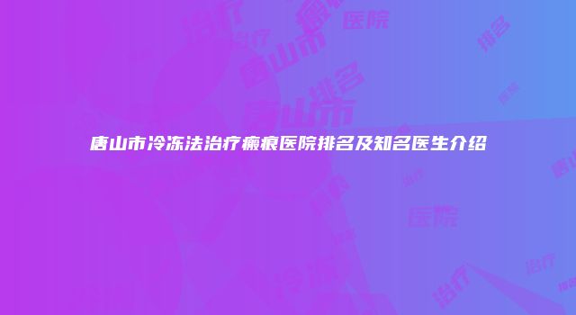 唐山市冷冻法治疗瘢痕医院排名及知名医生介绍