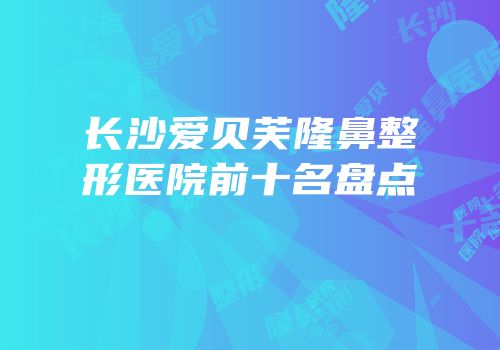 长沙爱贝芙隆鼻整形医院前十名盘点