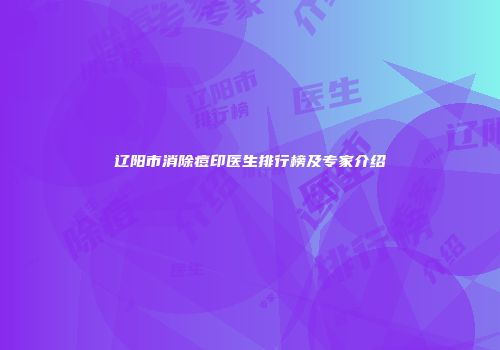 辽阳市消除痘印医生排行榜及专家介绍