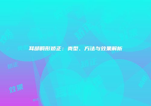 耳部畸形矫正：类型、方法与效果解析