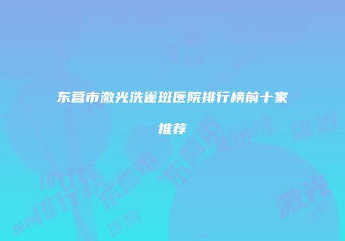 东营市激光洗雀斑医院排行榜前十家推荐
