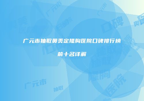广元市抽取奥美定隆胸医院口碑排行榜前十名详解