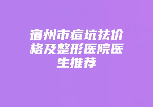 宿州市痘坑祛价格及整形医院医生推荐