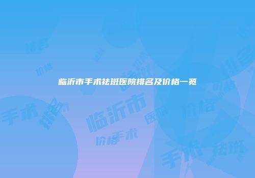 临沂市手术祛斑医院排名及价格一览
