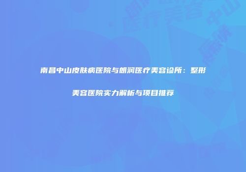 南昌中山皮肤病医院与朗润医疗美容诊所：整形美容医院实力解析与项目推荐