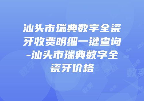 汕头市瑞典数字全瓷牙收费明细一键查询-汕头市瑞典数字全瓷牙价格