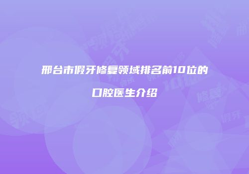 邢台市假牙修复领域排名前10位的口腔医生介绍