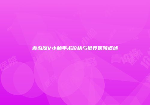 青岛魔V小脸手术价格与推荐医院概述