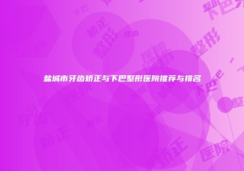 盐城市牙齿矫正与下巴整形医院推荐与排名