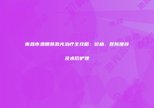 南昌市酒糟鼻激光治疗全攻略：价格、医院推荐及术后护理
