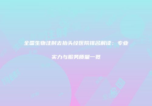 全国生物注射去抬头纹医院排名解读：专业实力与服务质量一览