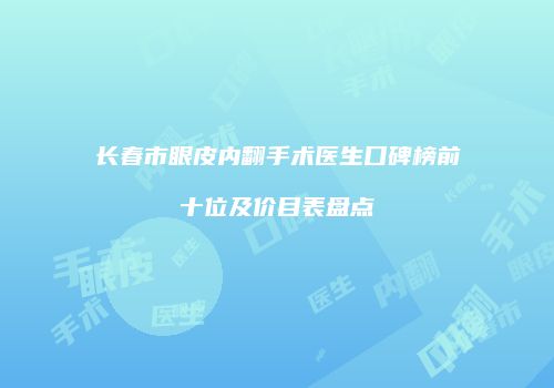 长春市眼皮内翻手术医生口碑榜前十位及价目表盘点