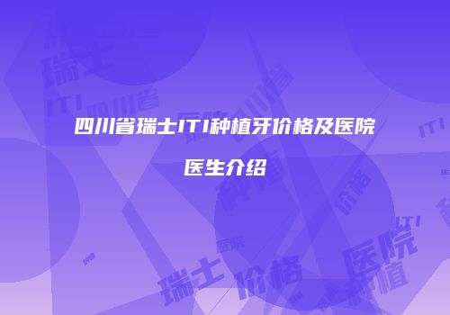 四川省瑞士ITI种植牙价格及医院医生介绍