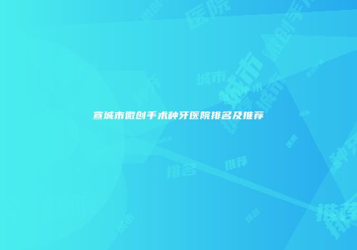 宣城市微创手术种牙医院排名及推荐
