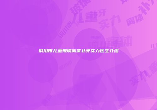 铜川市儿童玻璃离体补牙实力医生介绍