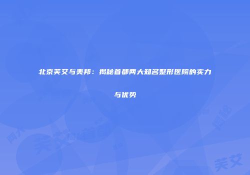 北京芙艾与美邦：揭秘首都两大知名整形医院的实力与优势