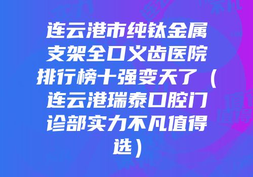 连云港市纯钛金属支架全口义齿医院排行榜十强变天了（连云港瑞泰口腔门诊部实力不凡值得选）