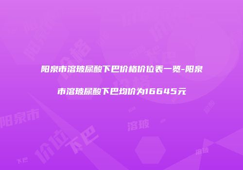 阳泉市溶玻尿酸下巴价格价位表一览-阳泉市溶玻尿酸下巴均价为16645元